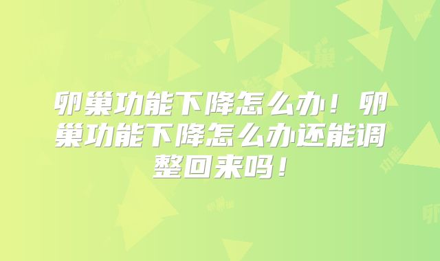 卵巢功能下降怎么办！卵巢功能下降怎么办还能调整回来吗！