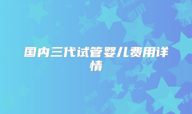 国内三代试管婴儿费用详情