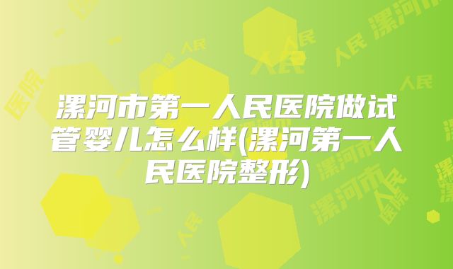 漯河市第一人民医院做试管婴儿怎么样(漯河第一人民医院整形)