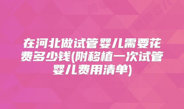 在河北做试管婴儿需要花费多少钱(附移植一次试管婴儿费用清单)