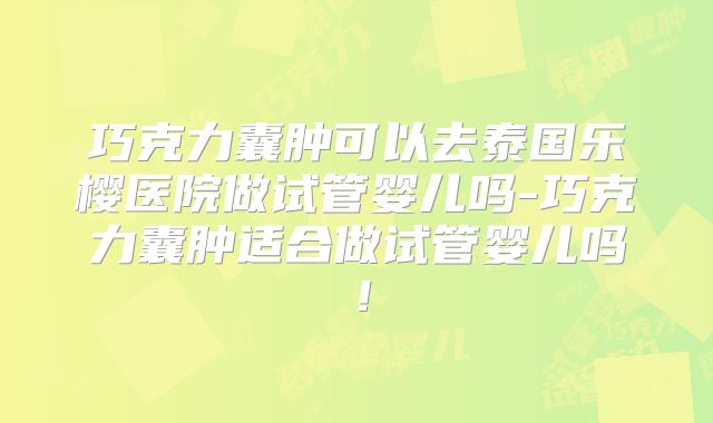 巧克力囊肿可以去泰国乐樱医院做试管婴儿吗-巧克力囊肿适合做试管婴儿吗!