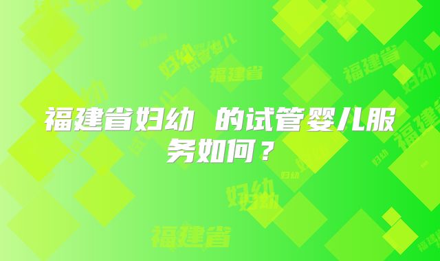 福建省妇幼 的试管婴儿服务如何？