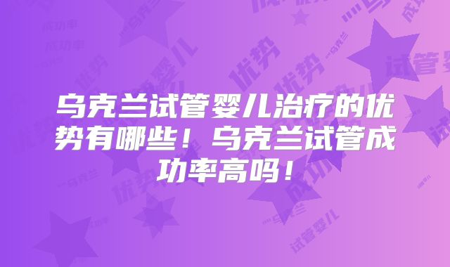乌克兰试管婴儿治疗的优势有哪些!乌克兰试管成功率高吗!