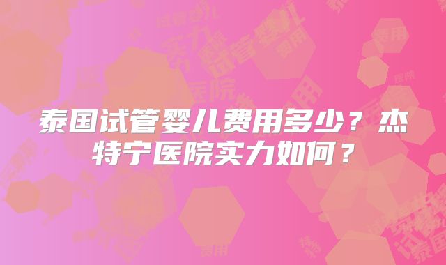 泰国试管婴儿费用多少？杰特宁医院实力如何？