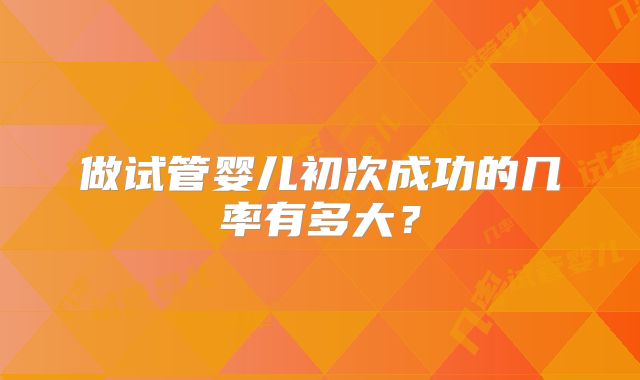 做试管婴儿初次成功的几率有多大？