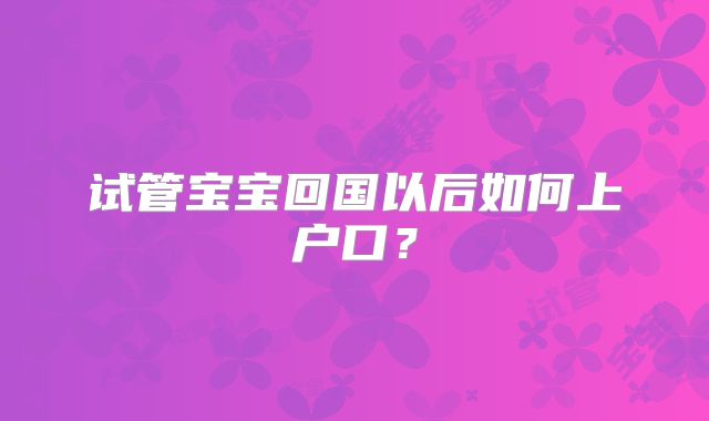 试管宝宝回国以后如何上户口?