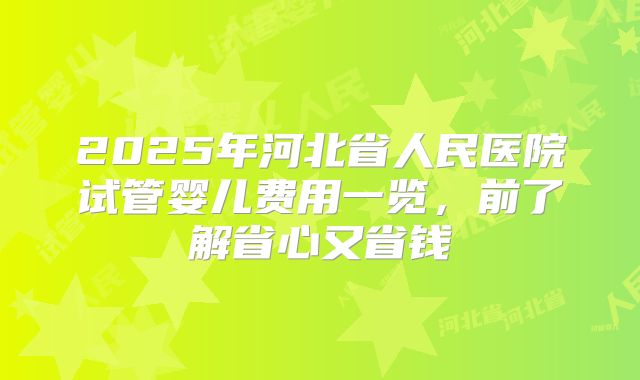 2025年河北省人民医院试管婴儿费用一览，前了解省心又省钱