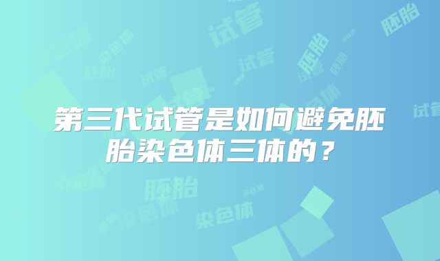 第三代试管是如何避免胚胎染色体三体的？