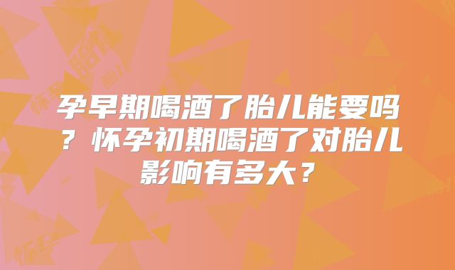 孕早期喝酒了胎儿能要吗?怀孕初期喝酒了对胎儿影响有多大?