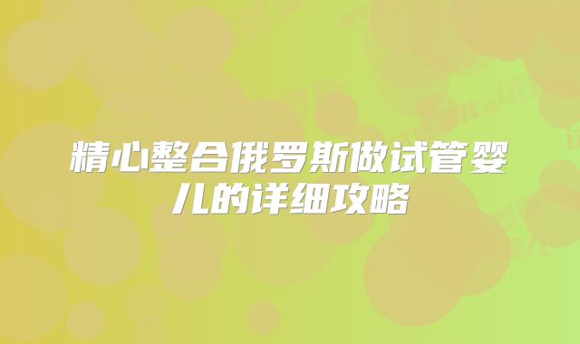精心整合俄罗斯做试管婴儿的详细攻略