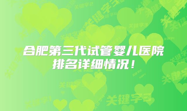 合肥第三代试管婴儿医院排名详细情况！