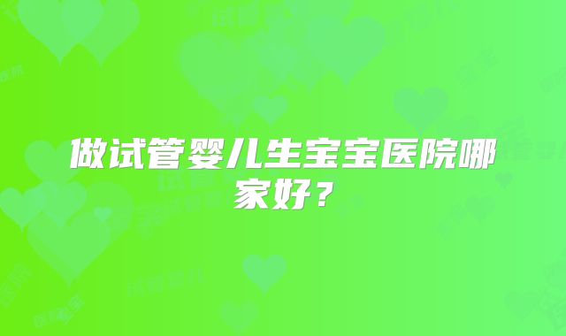 做试管婴儿生宝宝医院哪家好?