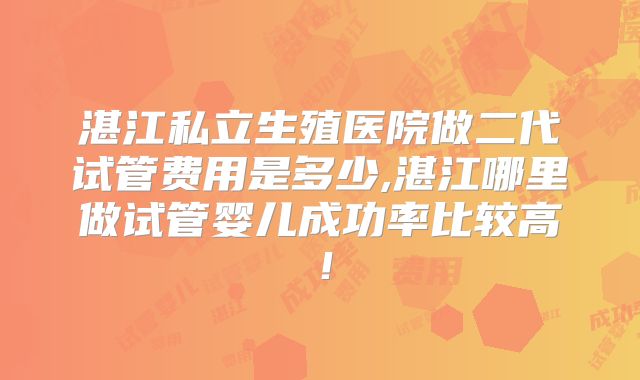 湛江私立生殖医院做二代试管费用是多少,湛江哪里做试管婴儿成功率比较高!