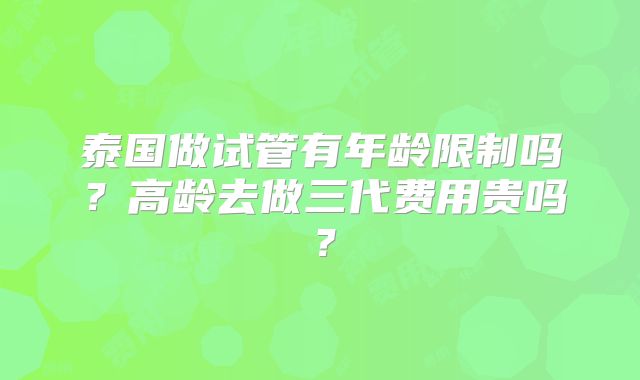 泰国做试管有年龄限制吗？高龄去做三代费用贵吗？