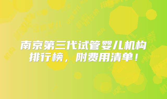 南京第三代试管婴儿机构排行榜，附费用清单！