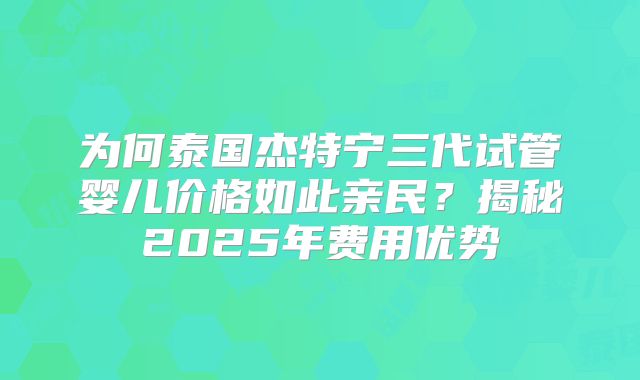 为何泰国杰特宁三代试管婴儿价格如此亲民？揭秘2025年费用优势