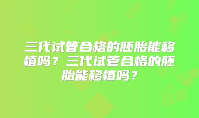 三代试管合格的胚胎能移植吗?三代试管合格的胚胎能移植吗?