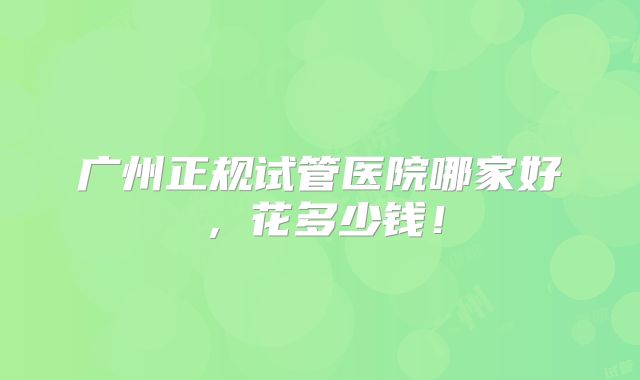 广州正规试管医院哪家好，花多少钱！