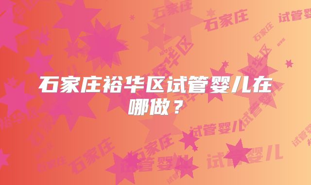石家庄裕华区试管婴儿在哪做?