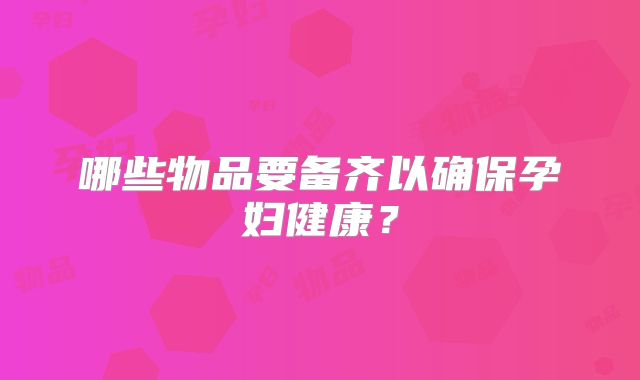 哪些物品要备齐以确保孕妇健康？