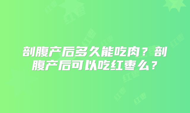 剖腹产后多久能吃肉?剖腹产后可以吃红枣么?