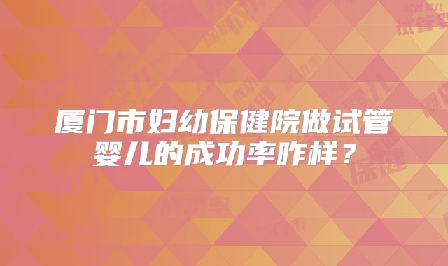 厦门市妇幼保健院做试管婴儿的成功率咋样?