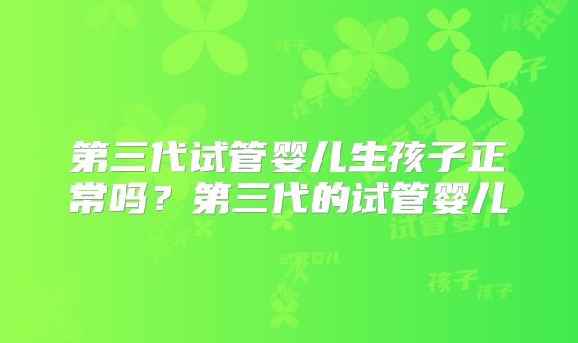 第三代试管婴儿生孩子正常吗?第三代的试管婴儿