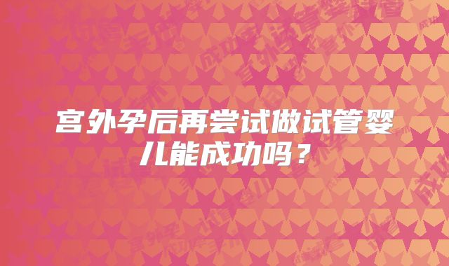 宫外孕后再尝试做试管婴儿能成功吗？