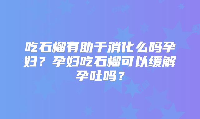 吃石榴有助于消化么吗孕妇?孕妇吃石榴可以缓解孕吐吗?