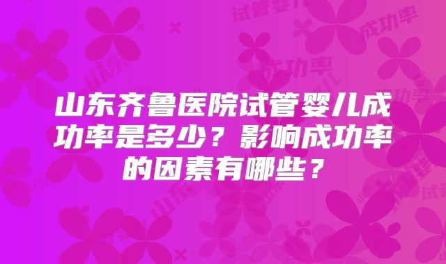 山东齐鲁医院试管婴儿成功率是多少?影响成功率的因素有哪些?