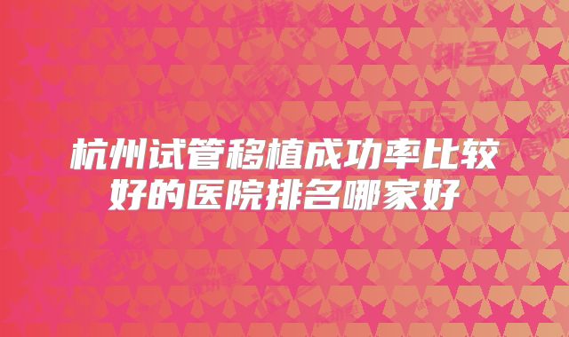 杭州试管移植成功率比较好的医院排名哪家好
