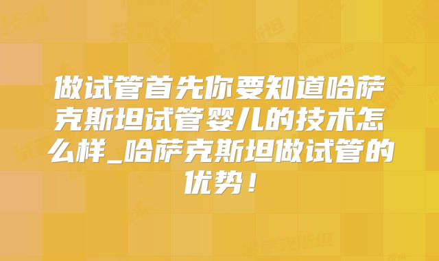 做试管首先你要知道哈萨克斯坦试管婴儿的技术怎么样_哈萨克斯坦做试管的优势！