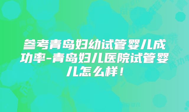 参考青岛妇幼试管婴儿成功率-青岛妇儿医院试管婴儿怎么样！