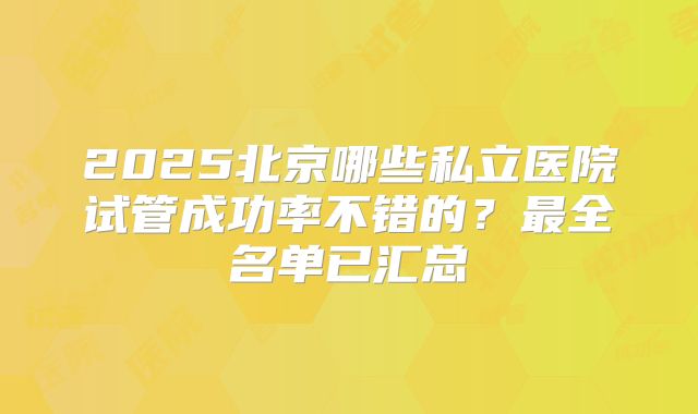 2025北京哪些私立医院试管成功率不错的?最全名单已汇总