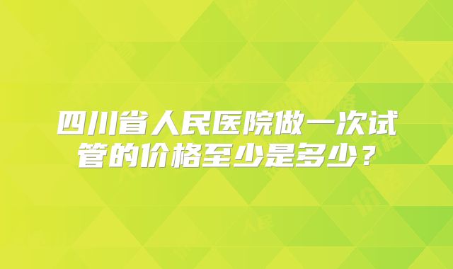四川省人民医院做一次试管的价格至少是多少？