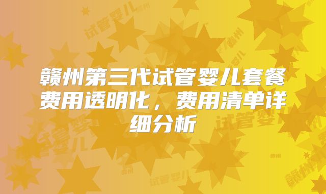赣州第三代试管婴儿套餐费用透明化，费用清单详细分析