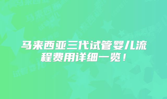马来西亚三代试管婴儿流程费用详细一览！