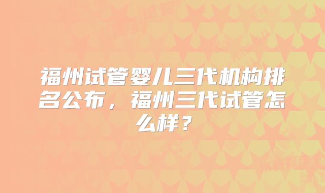 福州试管婴儿三代机构排名公布，福州三代试管怎么样？