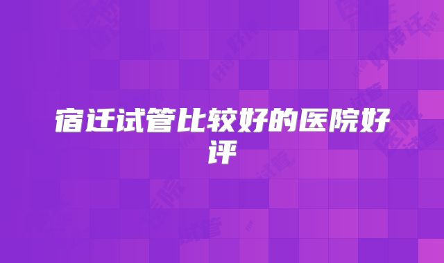 宿迁试管比较好的医院好评