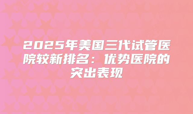 2025年美国三代试管医院较新排名:优势医院的突出表现