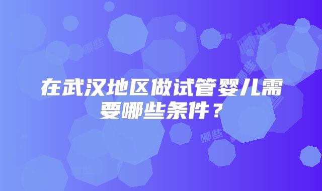 在武汉地区做试管婴儿需要哪些条件？