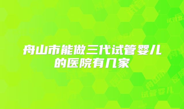 舟山市能做三代试管婴儿的医院有几家
