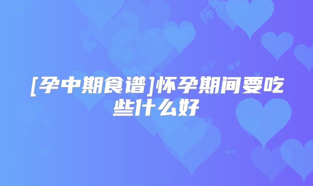 [孕中期食谱]怀孕期间要吃些什么好