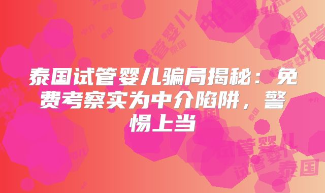 泰国试管婴儿骗局揭秘:免费考察实为中介陷阱,警惕上当
