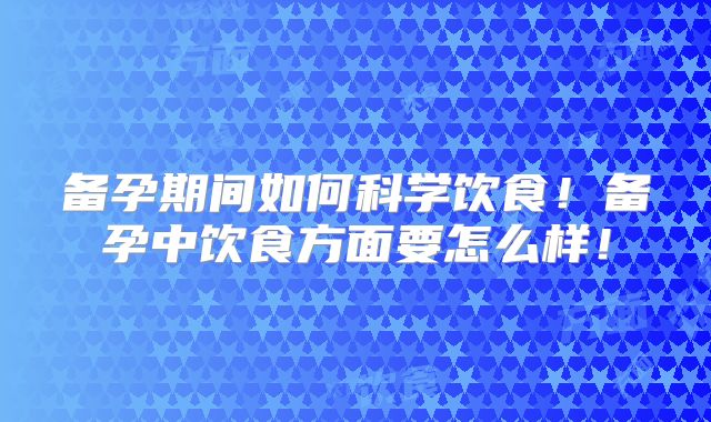 备孕期间如何科学饮食!备孕中饮食方面要怎么样!