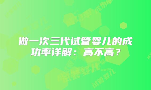 做一次三代试管婴儿的成功率详解：高不高？