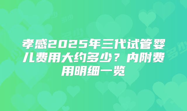 孝感2025年三代试管婴儿费用大约多少？内附费用明细一览