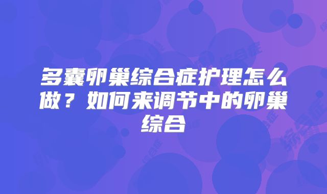 多囊卵巢综合症护理怎么做？如何来调节中的卵巢综合