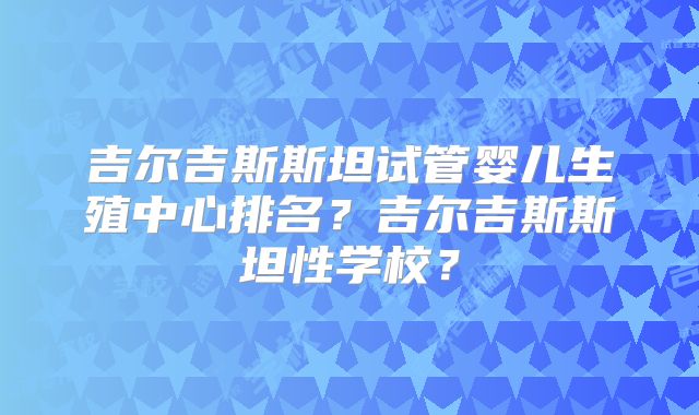 吉尔吉斯斯坦试管婴儿生殖中心排名？吉尔吉斯斯坦性学校？