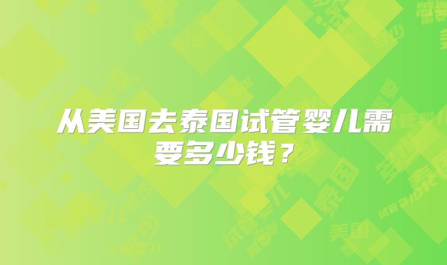 从美国去泰国试管婴儿需要多少钱?